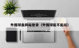 外围球盘网站登录（外围球能不能玩）