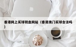 香港网上买球初盘网站（香港澳门买球合法吗）